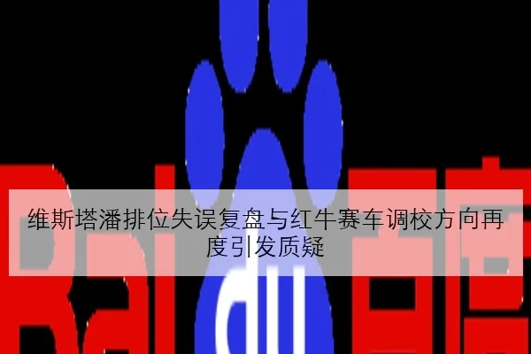 维斯塔潘排位失误复盘与红牛赛车调校方向再度引发质疑