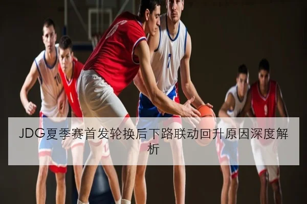 JDG夏季赛首发轮换后下路联动回升原因深度解析