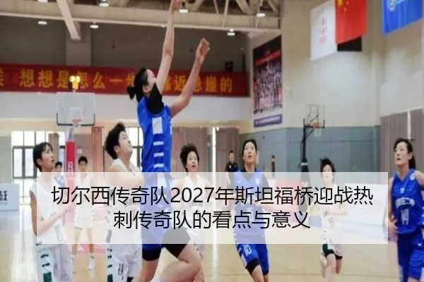 切尔西传奇队2027年斯坦福桥迎战热刺传奇队的看点与意义