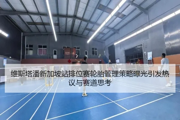 维斯塔潘新加坡站排位赛轮胎管理策略曝光引发热议与赛道思考